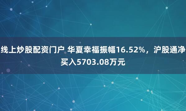 线上炒股配资门户 华夏幸福振幅16.52%,沪股通净买入5703.08万元