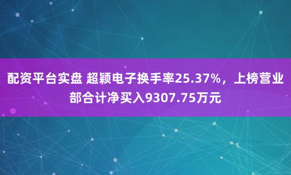 配资平台实盘 超颖电子换手率25.37%,上榜营业部合计净买入9307.75万元