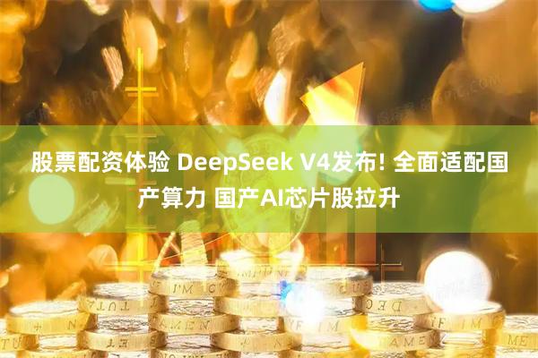 股票配资体验 DeepSeek V4发布! 全面适配国产算力 国产AI芯片股拉升