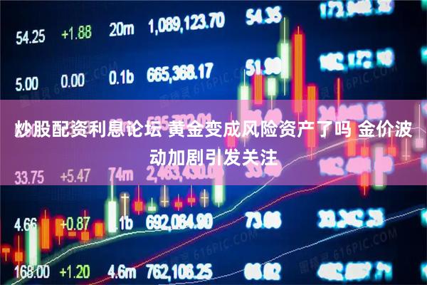 炒股配资利息论坛 黄金变成风险资产了吗 金价波动加剧引发关注