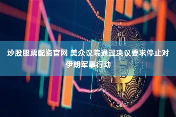 炒股股票配资官网 美众议院通过决议要求停止对伊朗军事行动
