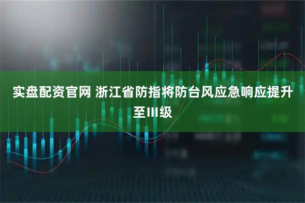 实盘配资官网 浙江省防指将防台风应急响应提升至Ⅲ级