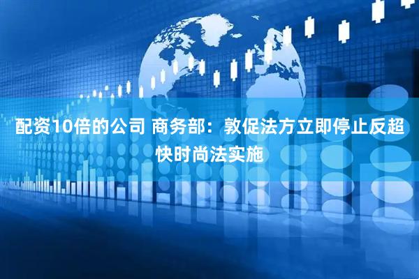 配资10倍的公司 商务部：敦促法方立即停止反超快时尚法实施